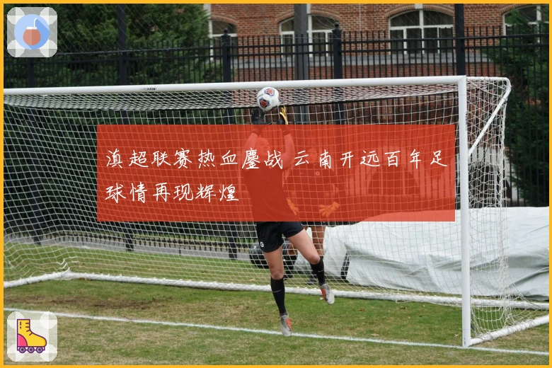 滇超联赛热血鏖战 云南开远百年足球情再现辉煌