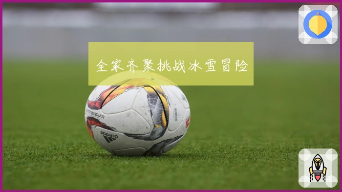 全家齐聚挑战冰雪冒险
