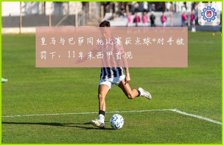 皇马与巴萨同轮比赛获点球+对手被罚下，11年来西甲首现