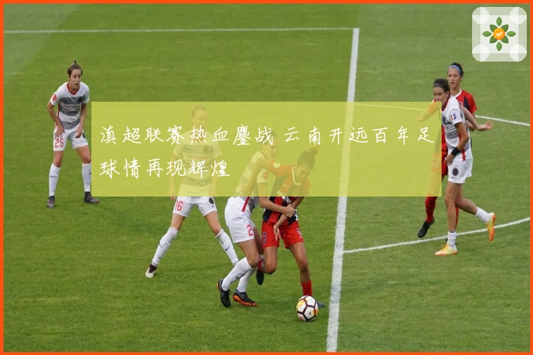 滇超联赛热血鏖战 云南开远百年足球情再现辉煌