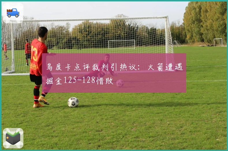 乌度卡点评裁判引热议：火箭遭遇掘金125-128惜败