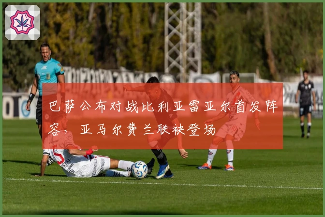 巴萨公布对战比利亚雷亚尔首发阵容，亚马尔费兰联袂登场